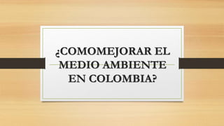 ¿COMOMEJORAR EL
MEDIO AMBIENTE
EN COLOMBIA?
 