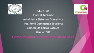 CECYTEM
Plantel Tecámac
Administra Sistemas Operativos
Ing. René Domínguez Escalona
Esmeralda Larios Casolco
Grupo: 502
Como mejorar el rendimiento de la PC
 