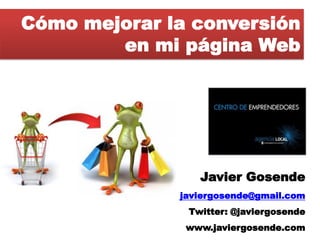 Cómo mejorar la conversión
        en mi página Web




                 Javier Gosende
              javiergosende@gmail.com
               Twitter: @javiergosende
               www.javiergosende.com
 