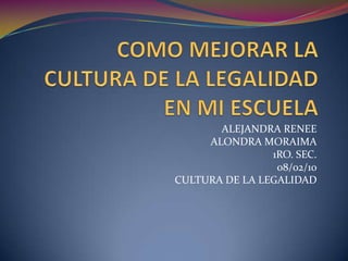 COMO MEJORAR LA CULTURA DE LA LEGALIDAD EN MI ESCUELA ALEJANDRA RENEE ALONDRA MORAIMA 1RO. SEC. 08/02/10 CULTURA DE LA LEGALIDAD 
