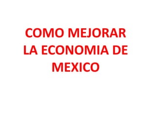 COMO MEJORAR
LA ECONOMIA DE
    MEXICO
 