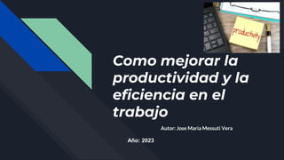 Como mejorar la
productividad y la
eficiencia en el
trabajo
Autor: Jose Maria Messuti Vera
Año: 2023
 