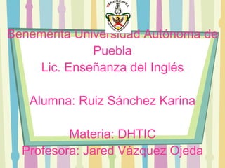 Benemérita Universidad Autónoma de Puebla Lic. Enseñanza del Inglés Alumna: Ruiz Sánchez Karina Materia: DHTIC Profesora: Jared Vázquez Ojeda 