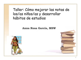 1
Taller: Cómo mejorar las notas de
los/as niños/as y desarrollar
hábitos de estudios
Anna Rosa García, MSW
 