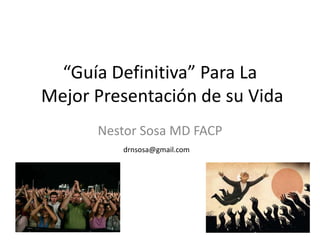 “Guía Definitiva” Para La
Mejor Presentación de su Vida
Nestor Sosa MD FACP
drnsosa@gmail.com
 
