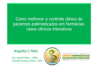 Como melhorar o controle clínico de
pacientes polimedicados em farmácias:
casos clínicos interativos
Angelita C Melo
Dra. Saúde Pública – UFMG
Docente Farmácia Clínica – UFSJ
 