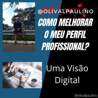 COMO MELHORAR
O MEU PERFIL
PROFISSIONAL?
@OLIVALPAULINO
Uma Visão
Digital
@olivalpaulino
 