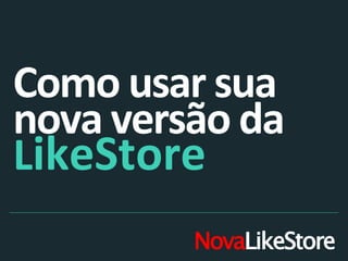Como usar sua
nova versão da
LikeStore
NovaLikeStore

 