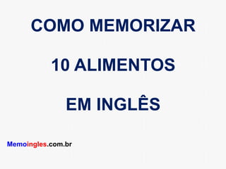 COMO MEMORIZAR
10 ALIMENTOS
EM INGLÊS
Memoingles.com.br
 