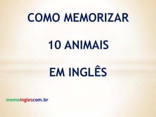 COMO MEMORIZAR
10 ANIMAIS
EM INGLÊS
memoinglescom.br
 