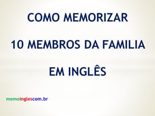 COMO MEMORIZAR
10 MEMBROS DA FAMILIA
EM INGLÊS
memoinglescom.br
 
