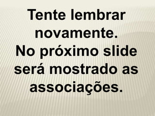 Tente lembrar
novamente.
No próximo slide
será mostrado as
associações.
 