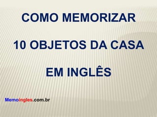 COMO MEMORIZAR
10 OBJETOS DA CASA
EM INGLÊS
Memoingles.com.br
 