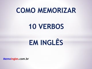 COMO MEMORIZAR
10 VERBOS
EM INGLÊS
Memoingles.com.br
 