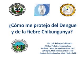 ¿Cómo me protejo del Dengue 
y de la fiebre Chikungunya? 
Dr. Luis Echezuría Marval 
Médico Pediatra. Epidemiólogo 
Profes...