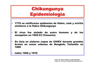 Chikungunya 
Epidemiologia 
• 1770 se notificaron epidemias de fiebre, rash y artritis 
similares a la fiebre Chikungunya ...