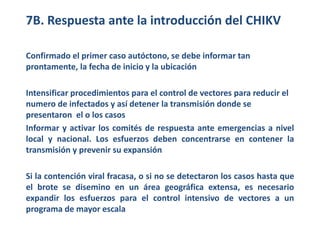 7B. Respuesta ante la introducción del CHIKV 
Confirmado el primer caso autóctono, se debe informar tan 
prontamente, la f...