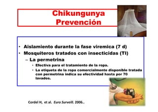 Chikungunya 
Prevención 
• Aislamiento durante la fase viremica (7 d) 
• Mosquiteros tratados con insecticidas (TI) 
– La ...