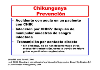 Chikungunya 
Prevención 
• Accidente con aguja en un paciente 
con CHIK 
• Infección por CHIKV después de 
manipular muest...