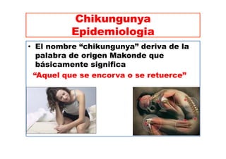 Chikungunya 
Epidemiologia 
• El nombre “chikungunya” deriva de la 
palabra de origen Makonde que 
básicamente significa 
...