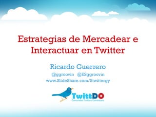 Estrategias de Mercadear e Interactuar en Twitter Ricardo Guerrero @ggroovin  @ESggroovin www.SlideShare.com/Stwittergy 