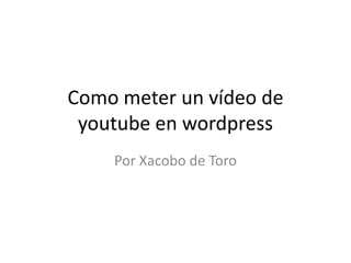 Como meter un vídeo de youtube en wordpress Por Xacobo de Toro 