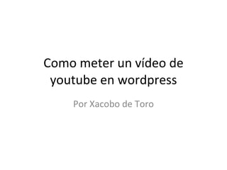 Como meter un vídeo de youtube en wordpress Por Xacobo de Toro 