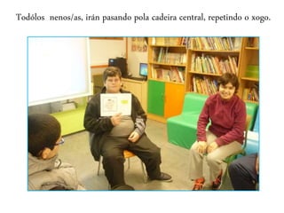 Todólos nenos/as, irán pasando pola cadeira central, repetindo o xogo.
 