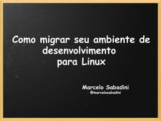 Como migrar seu ambiente de
desenvolvimento
para Linux
Marcelo Sabadini
@marcelosabadini
 