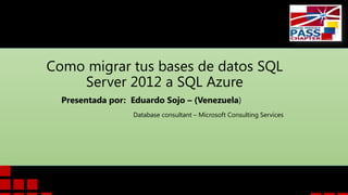 Como migrar tus bases de datos SQL
Server 2012 a SQL Azure
Presentada por: Eduardo Sojo – (Venezuela)
Database consultant – Microsoft Consulting Services

 