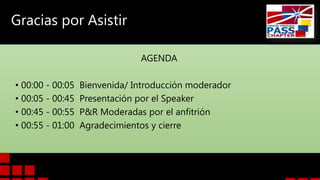 Gracias por Asistir
AGENDA
• 00:00 - 00:05
• 00:05 - 00:45
• 00:45 - 00:55
• 00:55 - 01:00

Bienvenida/ Introducción moderador
Presentación por el Speaker
P&R Moderadas por el anfitrión
Agradecimientos y cierre

 