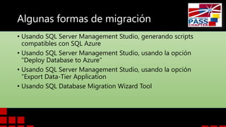 Algunas formas de migración
• Usando SQL Server Management Studio, generando scripts
compatibles con SQL Azure
• Usando SQL Server Management Studio, usando la opción
“Deploy Database to Azure”
• Usando SQL Server Management Studio, usando la opción
“Export Data-Tier Application
• Usando SQL Database Migration Wizard Tool

 