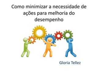 Como minimizar a necessidade de
ações para melhoria do
desempenho
Gloria Tellez
 