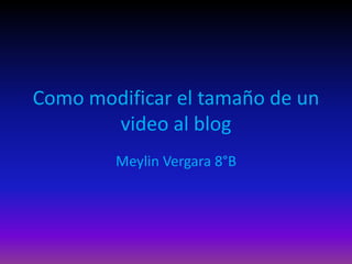 Como modificar el tamaño de un
       video al blog
        Meylin Vergara 8°B
 