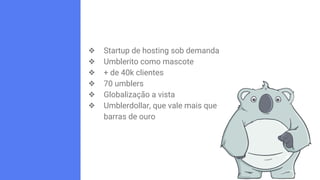 ❖ Startup de hosting sob demanda
❖ Umblerito como mascote
❖ + de 40k clientes
❖ 70 umblers
❖ Globalização a vista
❖ Umbler...