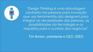 “Design Thinking é uma abordagem
centrada nas pessoas para inovação
que usa ferramentas dos designers para
integrar as nec...