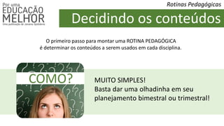 Decidindo os conteúdos
Rotinas Pedagógicas
O primeiro passo para montar uma ROTINA PEDAGÓGICA
é determinar os conteúdos a serem usados em cada disciplina.
COMO? MUITO SIMPLES!
Basta dar uma olhadinha em seu
planejamento bimestral ou trimestral!
 