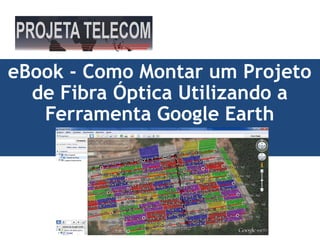 eBook - Como Montar um Projeto
de Fibra Óptica Utilizando a
Ferramenta Google Earth
 