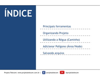 ÍNDICE
Principais ferramentas
Organizando Projeto
Utilizando a Régua (Caminho)
Adicionar Polígono (Área/Node)
Salvando arquivo
Projeta Telecom| www.projetatelecom.com.br | /projetatelecom @projetatelecom
 