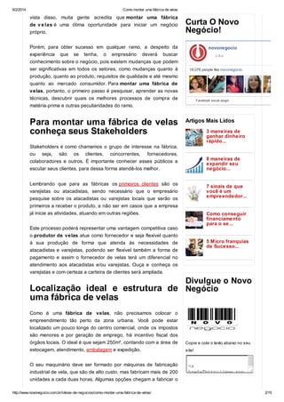 6/2/2014

Como montar uma fábrica de velas

vista disso, muita gente acredita que montar uma fábrica
de v e las é uma ótima oportunidade para iniciar um negócio
próprio.

Curta O Novo
Negócio!

Porém, para obter sucesso em qualquer ramo, a despeito da
experiência

que

se

tenha,

o

empresário

deverá

novonegocio

buscar

Like

conhecimento sobre o negócio, pois existem mudanças que podem
ser significativas em todos os setores, como mudanças quanto à

19,076 people like novonegocio.

produção, quanto ao produto, requisitos de qualidade e até mesmo
quanto ao mercado consumidor. Para montar uma fábrica de
velas, portanto, o primeiro passo é pesquisar, aprender as novas
técnicas, descubrir quais os melhores processos de compra de

Facebook social plugin

matéria-prima e outras peculiaridades do ramo.

Para montar uma fábrica de velas
conheça seus Stakeholders

Artigos Mais Lidos
3 maneiras de
ganhar dinheiro
rápido...

Stakeholders é como chamamos o grupo de interesse na fábrica,
ou seja, são os clientes, concorrentes, fornecedores,
colaboradores e outros. É importante conhecer esses públicos e
escutar seus clientes, para dessa forma atendê-los melhor.

8 maneiras de
expandir seu
negócio...

Lembrando que para as fábricas os primeiros clientes são os
varejistas ou atacadistas, sendo necessário que o empresário
pesquise sobre os atacadistas ou varejistas locais que serão os

7 sinais de que
você é um
empreendedor...

primeiros a receber o produto, a não ser em casos que a empresa
já inicie as atividades, atuando em outras regiões.

Como conseguir
financiamento
para o se...

Este processo poderá representar uma vantagem competitiva caso
o produtor de velas atue como fornecedor e seja flexível quanto
à sua produção de forma que atenda às necessidades de
atacadistas e varejistas, podendo ser flexível também a forma de

5 Micro franquias
de Sucesso...

pagamento e assim o fornecedor de velas terá um diferencial no
atendimento aos atacadistas e/ou varejistas. Ouça e conheça os
varejistas e com certeza a carteira de clientes será ampliada.

Divulgue o Novo
Localização ideal e estrutura de Negócio

uma fábrica de velas

Como é uma fábrica de velas, não precisamos colocar o
empreendimento tão perto da zona urbana. Você pode estar
localizado um pouco longe do centro comercial, onde os impostos
são menores e por geração de emprego, há incentivo fiscal dos
órgãos locais. O ideal é que sejam 250m², contando com a área de
estocagem, atendimento, embalagem e expedição.

Copie e cole o texto abaixo no seu

O seu maquinário deve ser formado por máquinas de fabricação

<
a
he=ht:/w.o
rf"tp/wwnv
oeoi.o.r
ngcocmb"
tre=_ln"
agt"bak>
<m bre=0
ig odr""

industrial de vela, que são de alto custo, mas fabricam mais de 200
unidades a cada duas horas. Algumas opções chegam a fabricar o
http://www.novonegocio.com.br/ideias-de-negocios/como-montar-uma-fabrica-de-velas/

site!

2/15

 