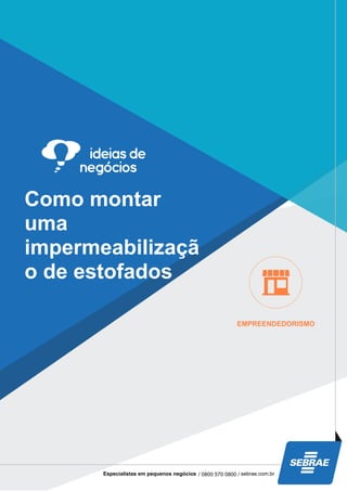 Como montar
uma
impermeabilizaçã
o de estofados
EMPREENDEDORISMO
Especialistas em pequenos negócios / 0800 570 0800 / sebrae.com.br
 