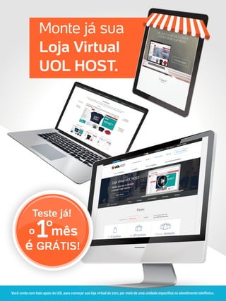 Monte já sua
Loja Virtual
UOL HOST.
Você conta com todo apoio do UOL para começar sua loja virtual do zero, por meio de uma unidade especifica no atendimento telefônico.
 