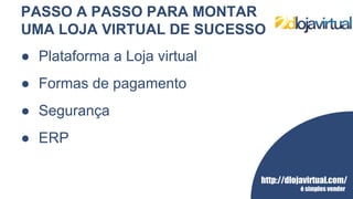 http://dlojavirtual.com/
é simples vender
PASSO A PASSO PARA MONTAR
UMA LOJA VIRTUAL DE SUCESSO
● Plataforma a Loja virtual
● Formas de pagamento
● Segurança
● ERP
 