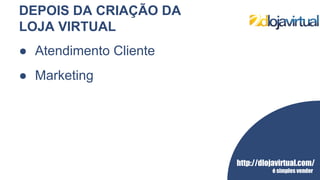 http://dlojavirtual.com/
é simples vender
DEPOIS DA CRIAÇÃO DA
LOJA VIRTUAL
● Atendimento Cliente
● Marketing
 