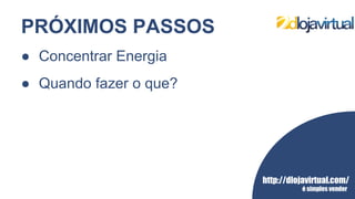 http://dlojavirtual.com/
é simples vender
PRÓXIMOS PASSOS
● Concentrar Energia
● Quando fazer o que?
 