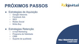 http://dlojavirtual.com/
é simples vender
PRÓXIMOS PASSOS
● Estrategias de Aquisição
○ Google Adwords
○ Facebook Ads
○ SEO
○ Redes Social
○ Mídia Buy
● Estrategias Retenção
○ e-mail Marketing
○ Programa de fidelidade
○ CRM
○ Suporte de qualidade
 