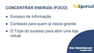 http://dlojavirtual.com/
é simples vender
CONCENTRAR ENERGÍA (FOCO)
● Excesso de Informação
● Conteúdo para quem já nasce grande
● O Trípe do sucesso para abrir uma loja
virtual
 