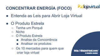 http://dlojavirtual.com/
é simples vender
CONCENTRAR ENERGÍA (FOCO)
● Entenda as Leis para Abrir Loja Virtual
● O Produto Estrela
○ Tenha um Porquê
○ Nicho
○ O Produto Estrela
■ Analise da Concorrência
■ Analisar os produtos
○ Os 10 mercados para quem que
criar loja virtual
 