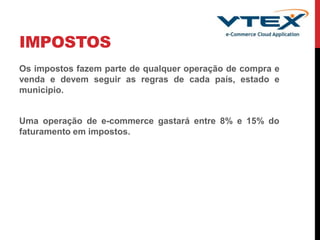 IMPOSTOS
Os impostos fazem parte de qualquer operação de compra e
venda e devem seguir as regras de cada país, estado e
municipio.
Uma operação de e-commerce gastará entre 8% e 15% do
faturamento em impostos.
 