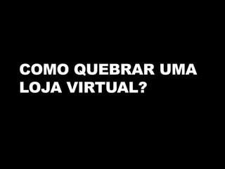 COMO QUEBRAR UMA
LOJA VIRTUAL?
 